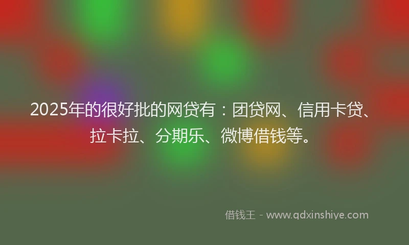 2025年的很好批的网贷有：团贷网、信用卡贷、拉卡拉、分期乐、微博借钱等。