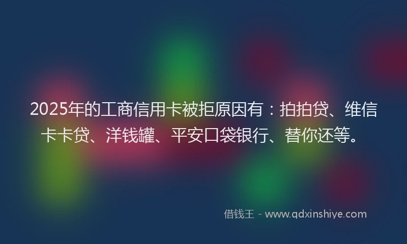 2025年的工商信用卡被拒原因有：拍拍贷、维信卡卡贷、洋钱罐、平安口袋银行、替你还等。