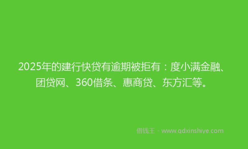 2025年的建行快贷有逾期被拒有：度小满金融、团贷网、360借条、惠商贷、东方汇等。