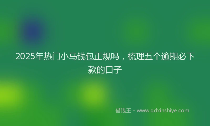 2025年热门小马钱包正规吗，梳理五个逾期必下款的口子