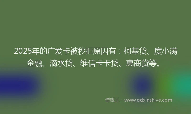 2025年的广发卡被秒拒原因有：柯基贷、度小满金融、滴水贷、维信卡卡贷、惠商贷等。