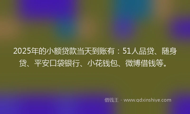 2025年的小额贷款当天到账有：51人品贷、随身贷、平安口袋银行、小花钱包、微博借钱等。