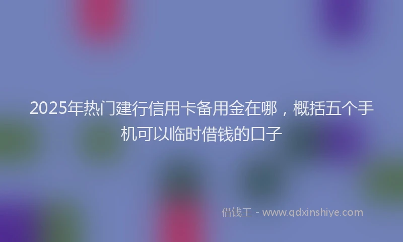 2025年热门建行信用卡备用金在哪，概括五个手机可以临时借钱的口子