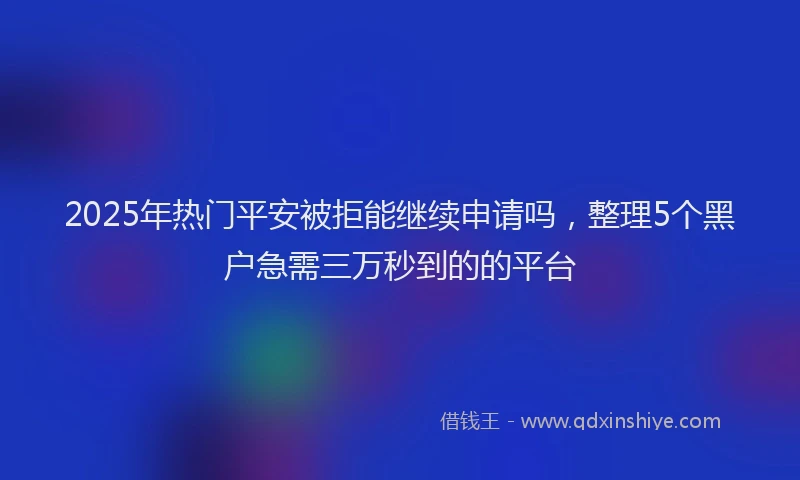 2025年热门平安被拒能继续申请吗，整理5个黑户急需三万秒到的的平台