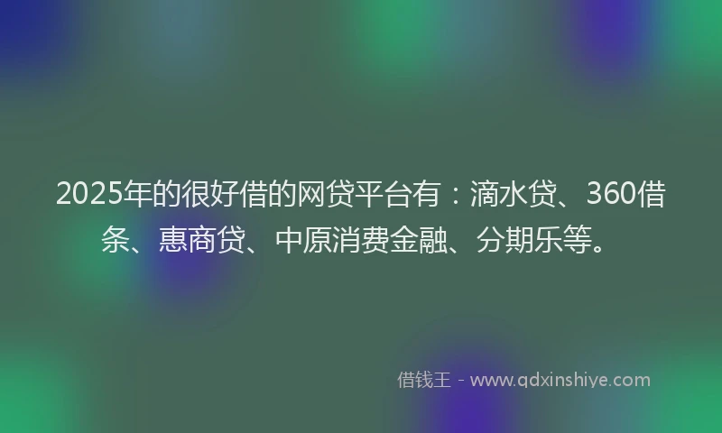 2025年的很好借的网贷平台有：滴水贷、360借条、惠商贷、中原消费金融、分期乐等。