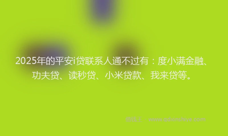 2025年的平安i贷联系人通不过有：度小满金融、功夫贷、读秒贷、小米贷款、我来贷等。