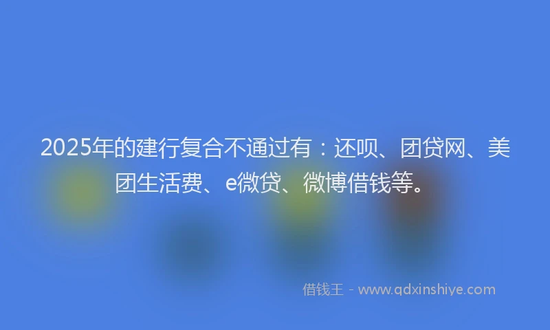 2025年的建行复合不通过有：还呗、团贷网、美团生活费、e微贷、微博借钱等。