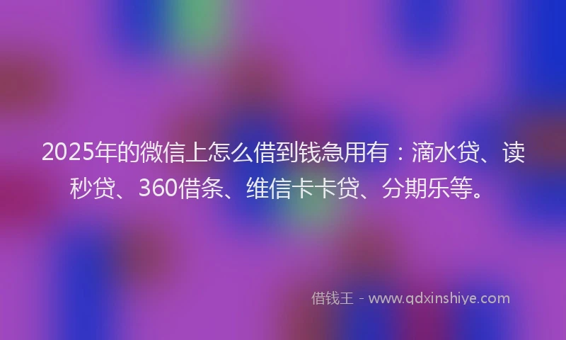 2025年的微信上怎么借到钱急用有：滴水贷、读秒贷、360借条、维信卡卡贷、分期乐等。