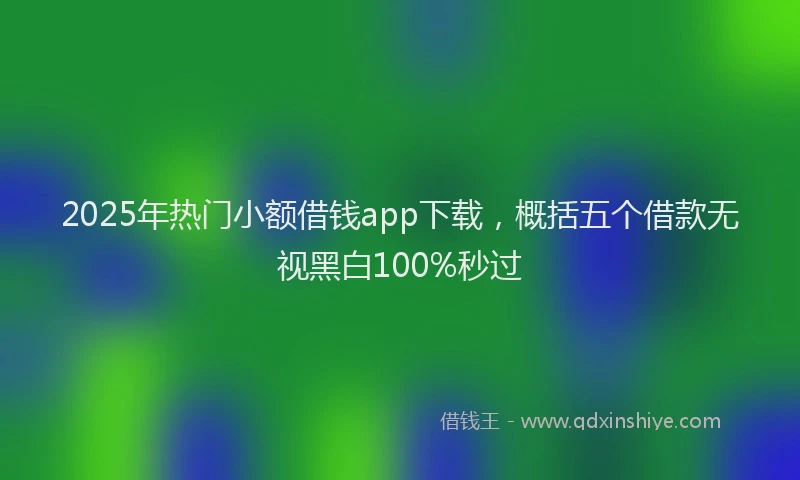 2025年热门小额借钱app下载，概括五个借款无视黑白100%秒过