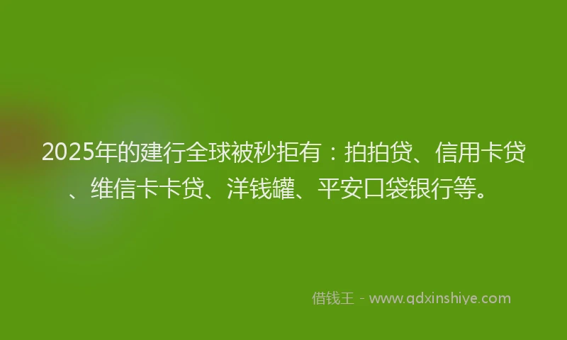 2025年的建行全球被秒拒有：拍拍贷、信用卡贷、维信卡卡贷、洋钱罐、平安口袋银行等。