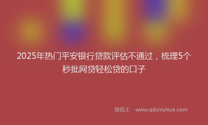 2025年热门平安银行贷款评估不通过，梳理5个秒批网贷轻松贷的口子