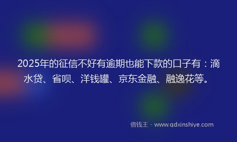 2025年的征信不好有逾期也能下款的口子有：滴水贷、省呗、洋钱罐、京东金融、融逸花等。