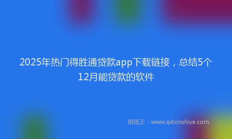 2025年热门得胜通贷款app下载链接，总结5个12月能贷款的软件