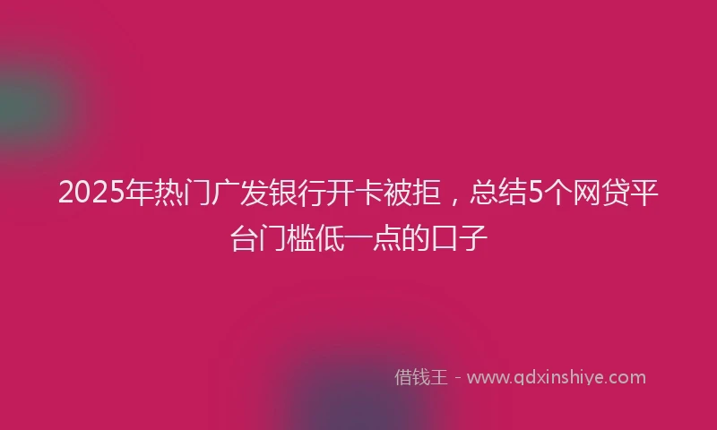 2025年热门广发银行开卡被拒，总结5个网贷平台门槛低一点的口子