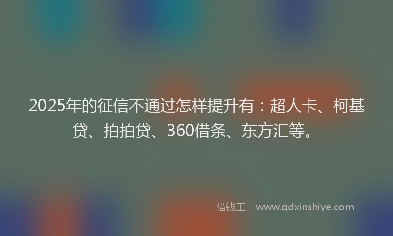 2025年的征信不通过怎样提升有：超人卡、柯基贷、拍拍贷、360借条、东方汇等。