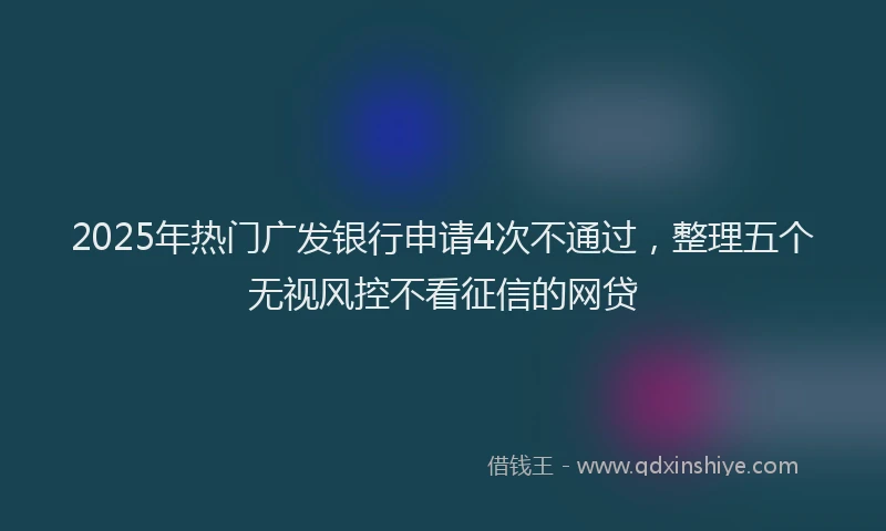 2025年热门广发银行申请4次不通过，整理五个无视风控不看征信的网贷
