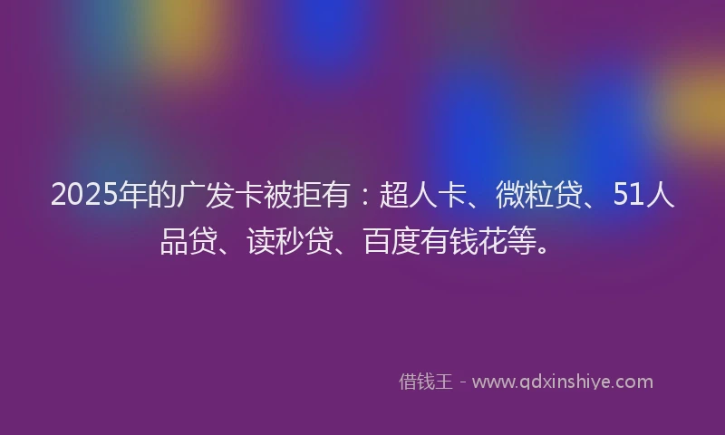 2025年的广发卡被拒有：超人卡、微粒贷、51人品贷、读秒贷、百度有钱花等。