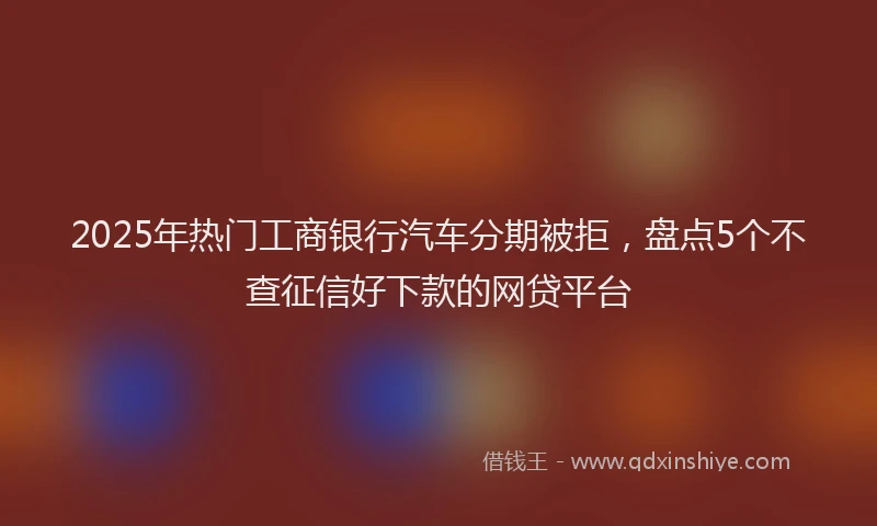 2025年热门工商银行汽车分期被拒，盘点5个不查征信好下款的网贷平台