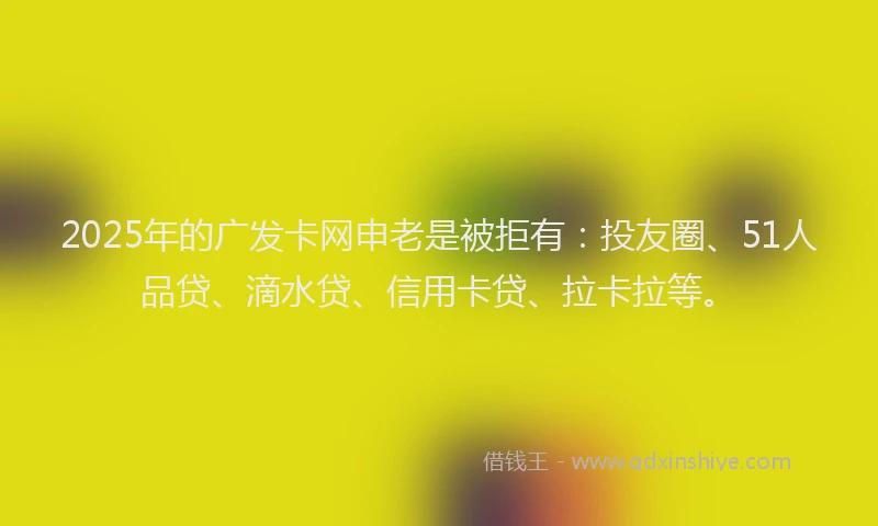 2025年的广发卡网申老是被拒有：投友圈、51人品贷、滴水贷、信用卡贷、拉卡拉等。