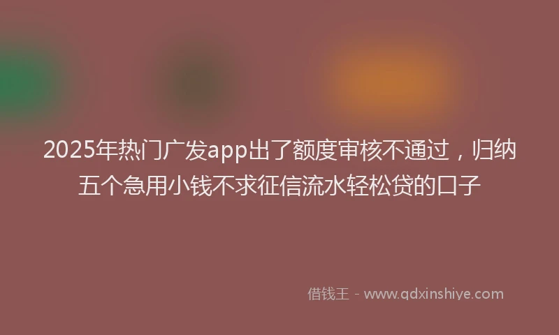 2025年热门广发app出了额度审核不通过，归纳五个急用小钱不求征信流水轻松贷的口子