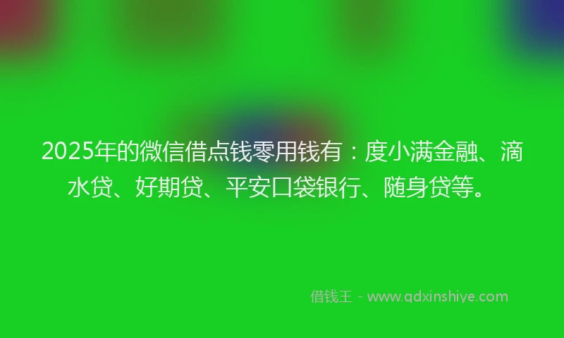2025年的微信借点钱零用钱有：度小满金融、滴水贷、好期贷、平安口袋银行、随身贷等。