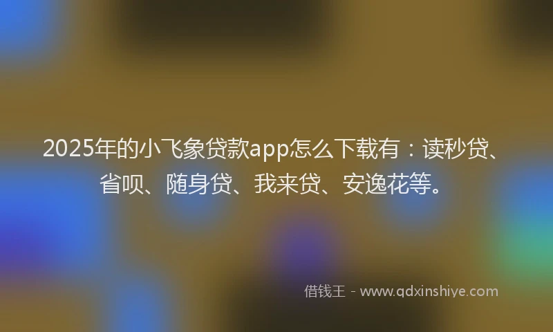 2025年的小飞象贷款app怎么下载有：读秒贷、省呗、随身贷、我来贷、安逸花等。