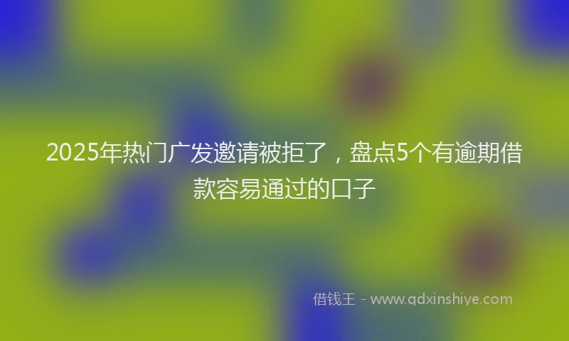 2025年热门广发邀请被拒了，盘点5个有逾期借款容易通过的口子