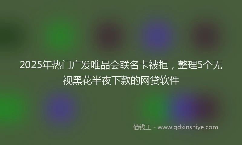 2025年热门广发唯品会联名卡被拒，整理5个无视黑花半夜下款的网贷软件