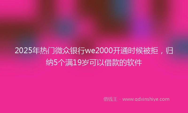 2025年热门微众银行we2000开通时候被拒，归纳5个满19岁可以借款的软件