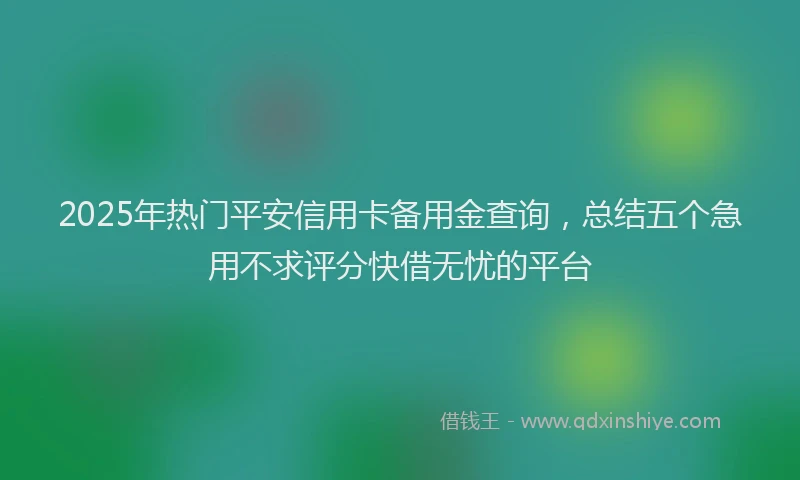 2025年热门平安信用卡备用金查询，总结五个急用不求评分快借无忧的平台