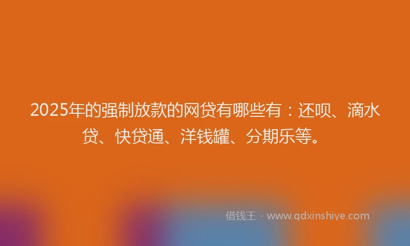 2025年的强制放款的网贷有哪些有：还呗、滴水贷、快贷通、洋钱罐、分期乐等。