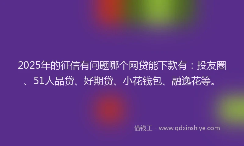 2025年的征信有问题哪个网贷能下款有：投友圈、51人品贷、好期贷、小花钱包、融逸花等。