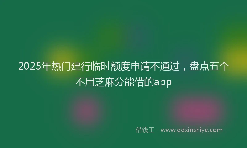 2025年热门建行临时额度申请不通过，盘点五个不用芝麻分能借的app