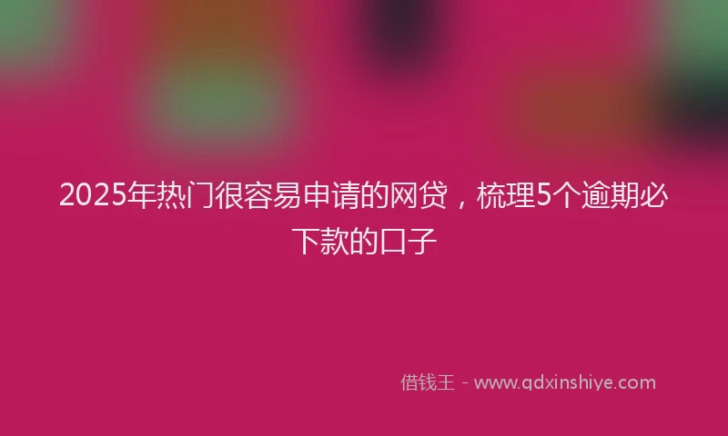 2025年热门很容易申请的网贷，梳理5个逾期必下款的口子