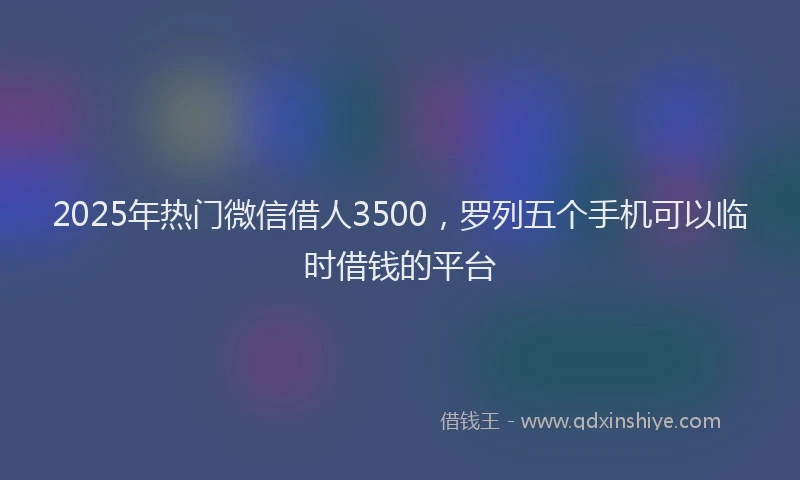 2025年热门微信借人3500，罗列五个手机可以临时借钱的平台