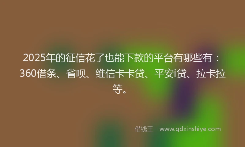 2025年的征信花了也能下款的平台有哪些有：360借条、省呗、维信卡卡贷、平安i贷、拉卡拉等。