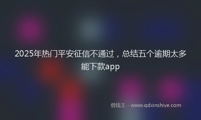 2025年热门平安征信不通过，总结五个逾期太多能下款app