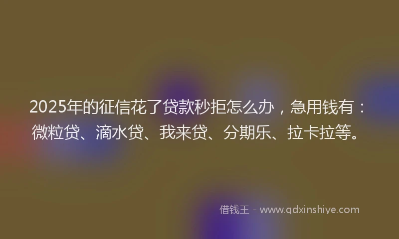 2025年的征信花了贷款秒拒怎么办，急用钱有：微粒贷、滴水贷、我来贷、分期乐、拉卡拉等。