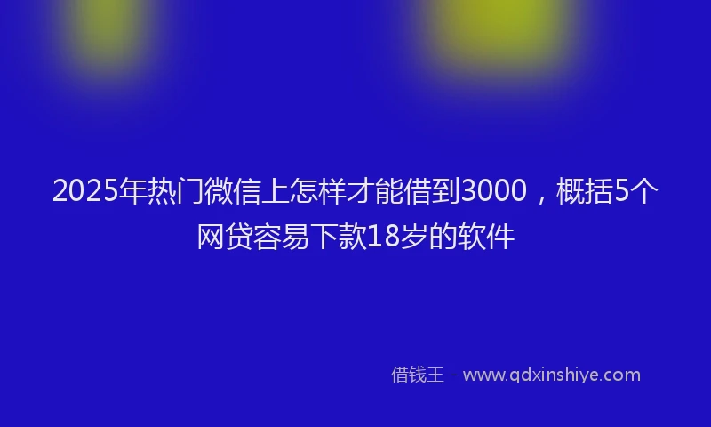 2025年热门微信上怎样才能借到3000，概括5个网贷容易下款18岁的软件