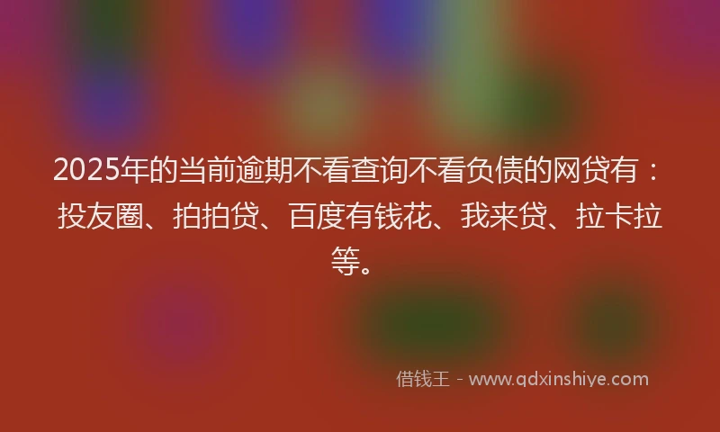 2025年的当前逾期不看查询不看负债的网贷有：投友圈、拍拍贷、百度有钱花、我来贷、拉卡拉等。