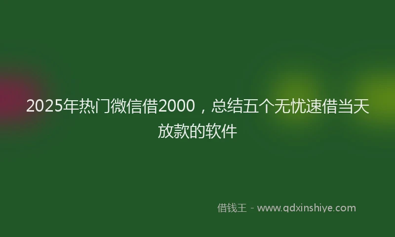 2025年热门微信借2000，总结五个无忧速借当天放款的软件