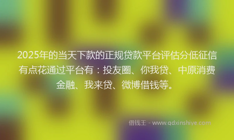 2025年的当天下款的正规贷款平台评估分低征信有点花通过平台有：投友圈、你我贷、中原消费金融、我来贷、微博借钱等。