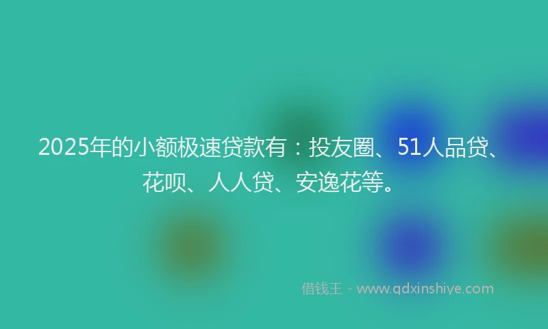 2025年的小额极速贷款有：投友圈、51人品贷、花呗、人人贷、安逸花等。