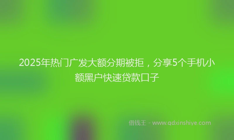 2025年热门广发大额分期被拒，分享5个手机小额黑户快速贷款口子