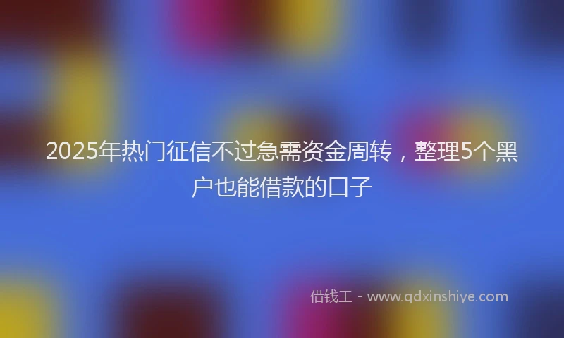 2025年热门征信不过急需资金周转，整理5个黑户也能借款的口子