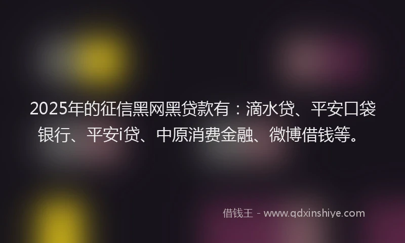 2025年的征信黑网黑贷款有：滴水贷、平安口袋银行、平安i贷、中原消费金融、微博借钱等。