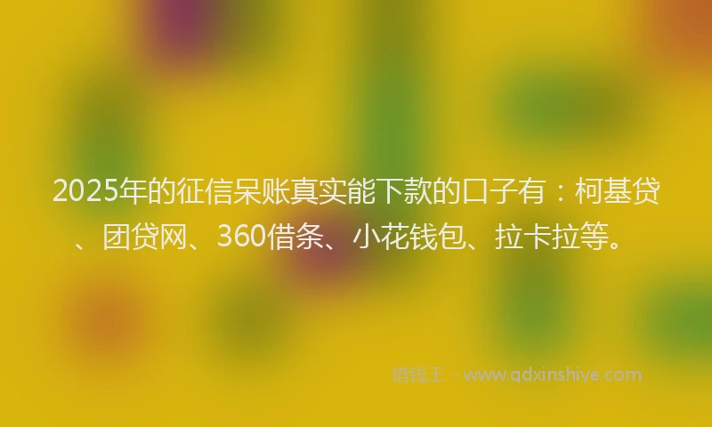 2025年的征信呆账真实能下款的口子有:柯基贷、团贷网、360借条、小花钱包、拉卡拉等。