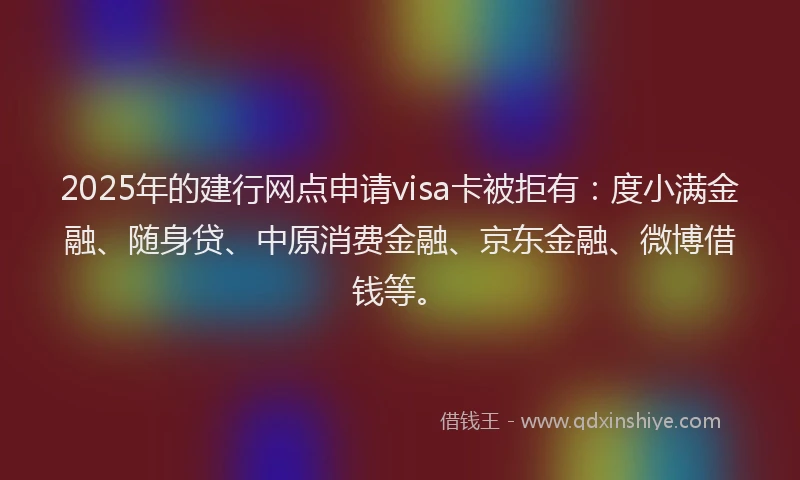 2025年的建行网点申请visa卡被拒有：度小满金融、随身贷、中原消费金融、京东金融、微博借钱等。