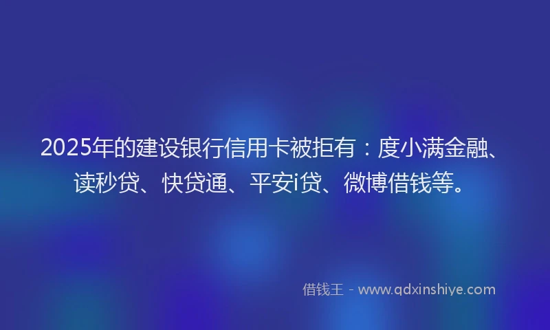 2025年的建设银行信用卡被拒有：度小满金融、读秒贷、快贷通、平安i贷、微博借钱等。