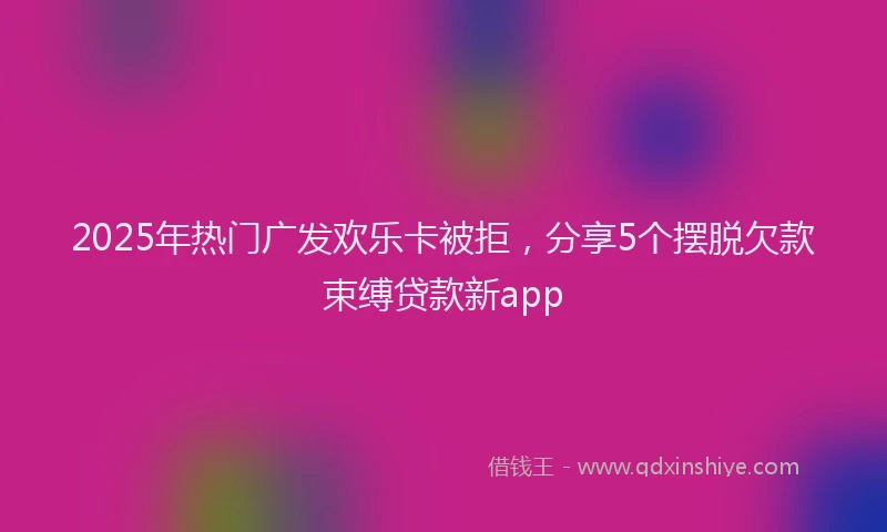 2025年热门广发欢乐卡被拒，分享5个摆脱欠款束缚贷款新app